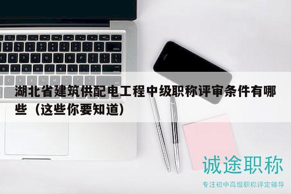 湖北省建筑供配電工程中級職稱評審條件有哪些（這些你要知道）