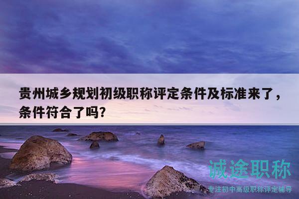 貴州城鄉(xiāng)規(guī)劃初級(jí)職稱(chēng)評(píng)定條件及標(biāo)準(zhǔn)來(lái)了，條件符合了嗎？