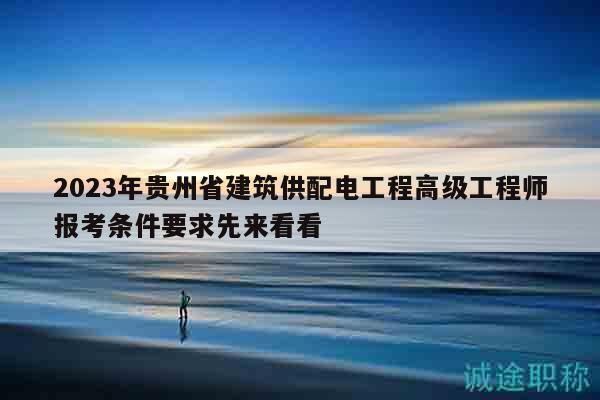 2023年貴州省建筑供配電工程高級(jí)工程師報(bào)考條件要求先來(lái)看看