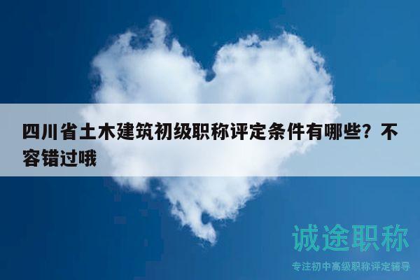 四川省土木建筑初級職稱評定條件有哪些？不容錯過哦