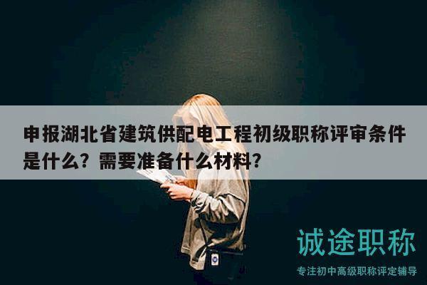 申報湖北省建筑供配電工程初級職稱評審條件是什么？需要準(zhǔn)備什么材料？