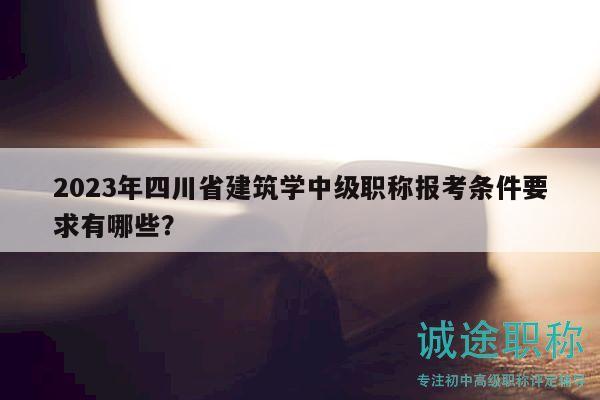2023年四川省建筑學(xué)中級職稱報考條件要求有哪些？