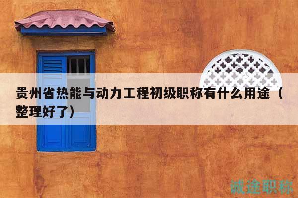 貴州省熱能與動(dòng)力工程初級(jí)職稱有什么用途（整理好了）