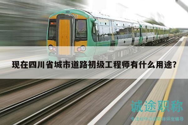 現(xiàn)在四川省城市道路初級(jí)工程師有什么用途？