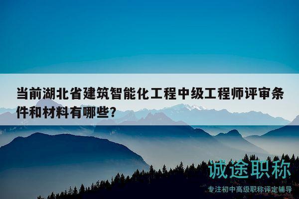 當(dāng)前湖北省建筑智能化工程中級(jí)工程師評(píng)審條件和材料有哪些？