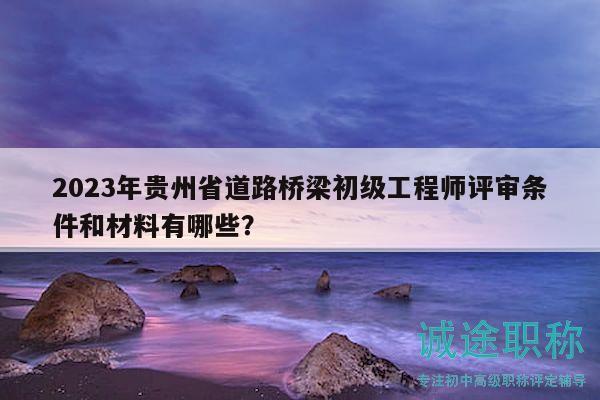 2023年貴州省道路橋梁初級(jí)工程師評(píng)審條件和材料有哪些？