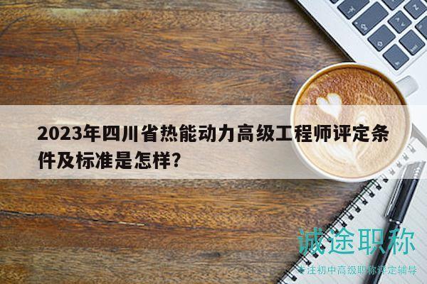 2023年四川省熱能動(dòng)力高級(jí)工程師評(píng)定條件及標(biāo)準(zhǔn)是怎樣？