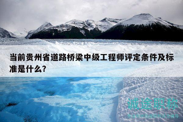當(dāng)前貴州省道路橋梁中級工程師評定條件及標(biāo)準(zhǔn)是什么？