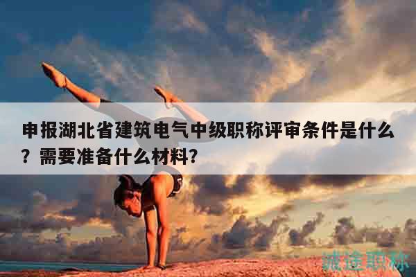 申報湖北省建筑電氣中級職稱評審條件是什么？需要準備什么材料？