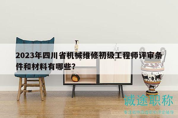 2023年四川省機(jī)械維修初級(jí)工程師評(píng)審條件和材料有哪些？