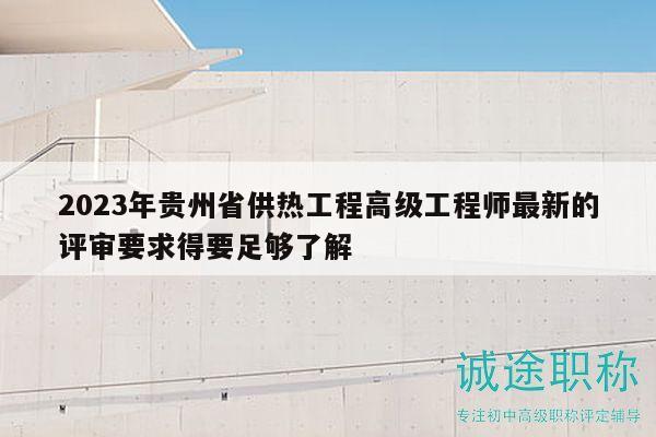 2023年貴州省供熱工程高級(jí)工程師最新的評(píng)審要求得要足夠了解