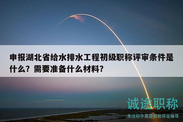 申報湖北省給水排水工程初級職稱評審條件是什么？需要準(zhǔn)備什么材料？