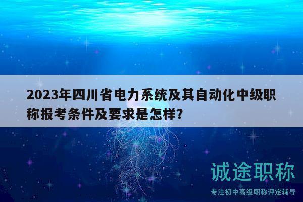 2023年四川省電力系統(tǒng)及其自動化中級職稱報考條件及要求是怎樣？