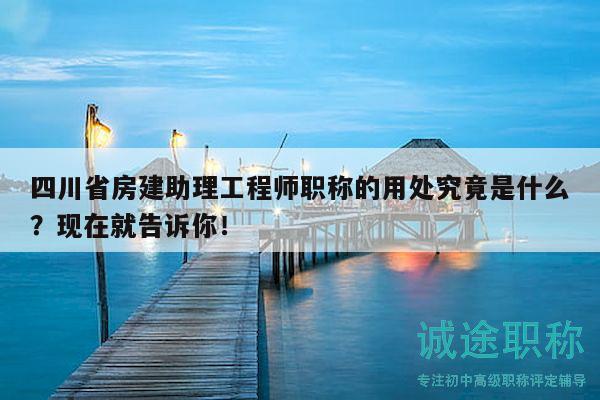 四川省房建助理工程師職稱的用處究竟是什么？現(xiàn)在就告訴你！