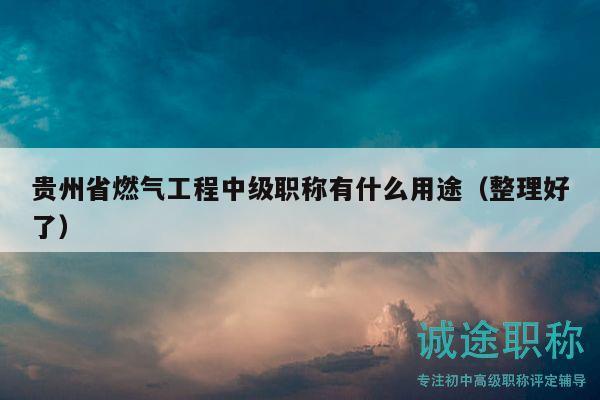 貴州省燃?xì)夤こ讨屑?jí)職稱有什么用途（整理好了）
