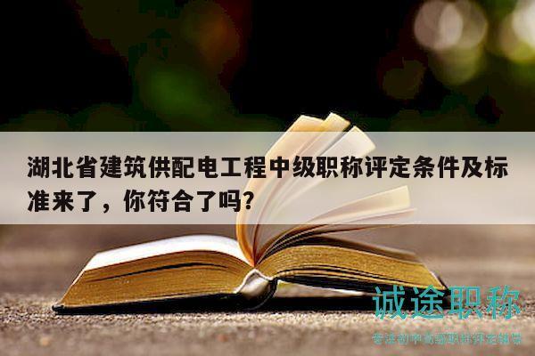 湖北省建筑供配電工程中級(jí)職稱評(píng)定條件及標(biāo)準(zhǔn)來了，你符合了嗎？