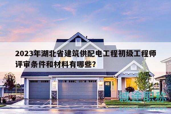 2023年湖北省建筑供配電工程初級工程師評審條件和材料有哪些？