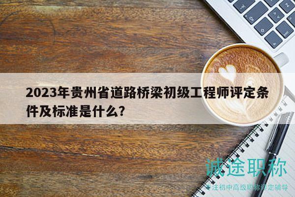 2023年貴州省道路橋梁初級工程師評定條件及標準是什么？
