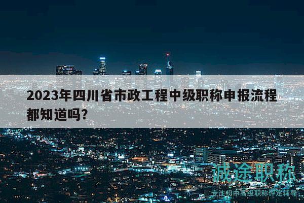 2023年四川省市政工程中級(jí)職稱申報(bào)流程都知道嗎？