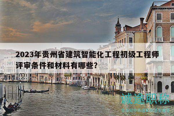 2023年貴州省建筑智能化工程初級工程師評審條件和材料有哪些？