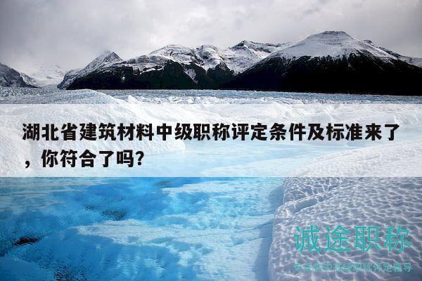 湖北省建筑材料中級(jí)職稱評(píng)定條件及標(biāo)準(zhǔn)來了，你符合了嗎？