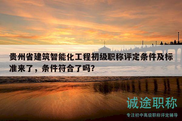 貴州省建筑智能化工程初級(jí)職稱評(píng)定條件及標(biāo)準(zhǔn)來(lái)了，條件符合了嗎？