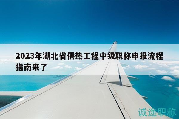 2023年湖北省供熱工程中級(jí)職稱申報(bào)流程指南來了
