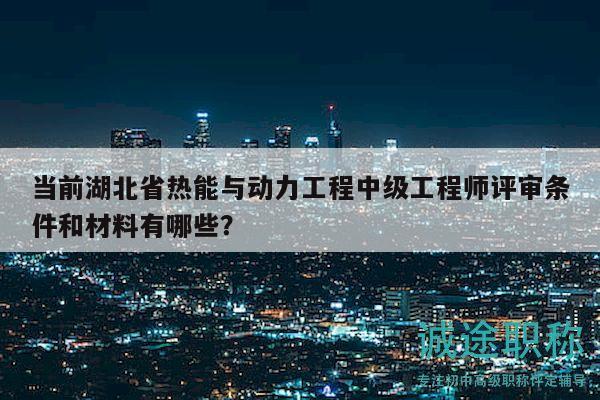 當(dāng)前湖北省熱能與動(dòng)力工程中級(jí)工程師評(píng)審條件和材料有哪些？