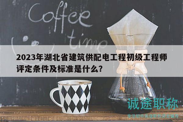 2023年湖北省建筑供配電工程初級工程師評定條件及標(biāo)準(zhǔn)是什么？