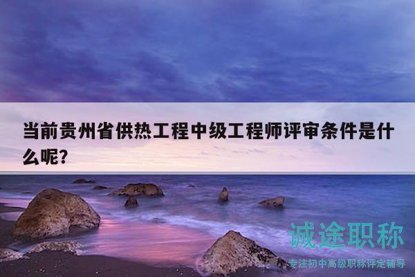 當(dāng)前貴州省供熱工程中級(jí)工程師評(píng)審條件是什么呢？