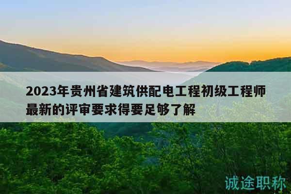2023年貴州省建筑供配電工程初級工程師最新的評審要求得要足夠了解
