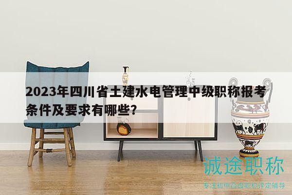 2023年四川省土建水電管理中級(jí)職稱報(bào)考條件及要求有哪些？