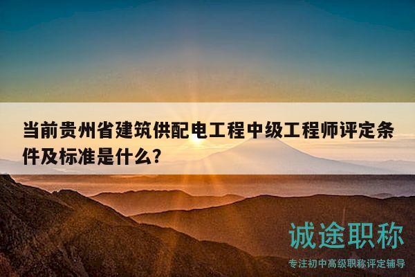 當(dāng)前貴州省建筑供配電工程中級(jí)工程師評(píng)定條件及標(biāo)準(zhǔn)是什么？