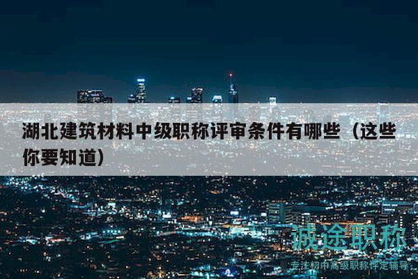 湖北建筑材料中級(jí)職稱評(píng)審條件有哪些（這些你要知道）
