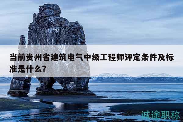 當(dāng)前貴州省建筑電氣中級(jí)工程師評(píng)定條件及標(biāo)準(zhǔn)是什么？