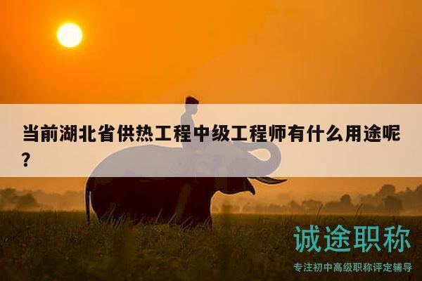 當前湖北省供熱工程中級工程師有什么用途呢？