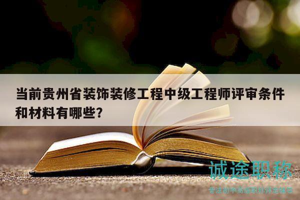 當前貴州省裝飾裝修工程中級工程師評審條件和材料有哪些？