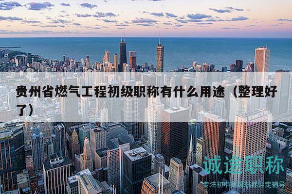 貴州省燃?xì)夤こ坛跫?jí)職稱有什么用途（整理好了）