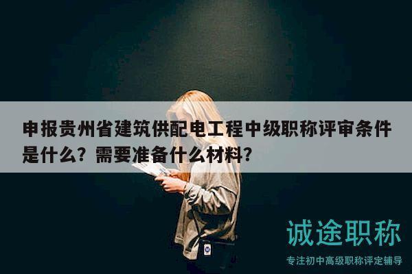 申報(bào)貴州省建筑供配電工程中級職稱評審條件是什么？需要準(zhǔn)備什么材料？