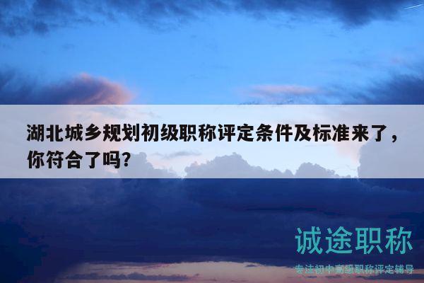 湖北城鄉(xiāng)規(guī)劃初級(jí)職稱評(píng)定條件及標(biāo)準(zhǔn)來了，你符合了嗎？
