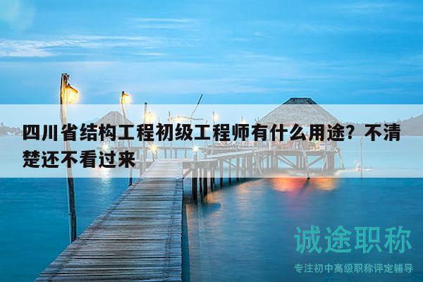 四川省結(jié)構(gòu)工程初級工程師有什么用途？不清楚還不看過來