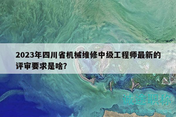2023年四川省機(jī)械維修中級工程師最新的評審要求是啥？