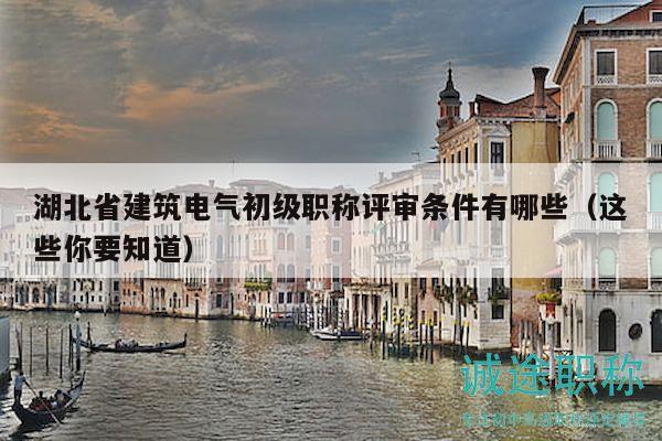 湖北省建筑電氣初級職稱評審條件有哪些（這些你要知道）