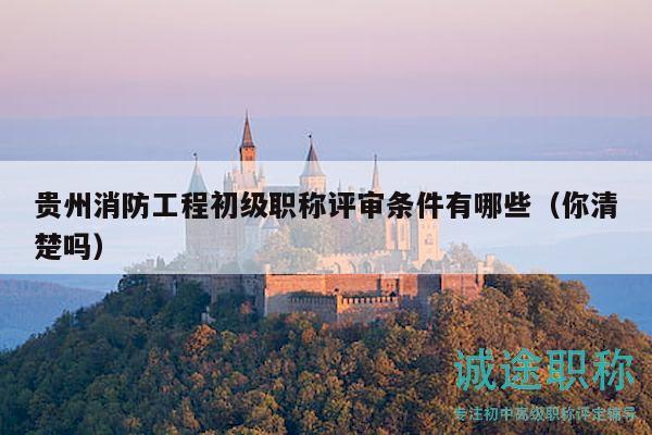 貴州消防工程初級職稱評審條件有哪些（你清楚嗎）