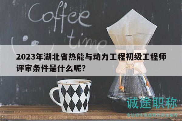 2023年湖北省熱能與動(dòng)力工程初級(jí)工程師評(píng)審條件是什么呢？