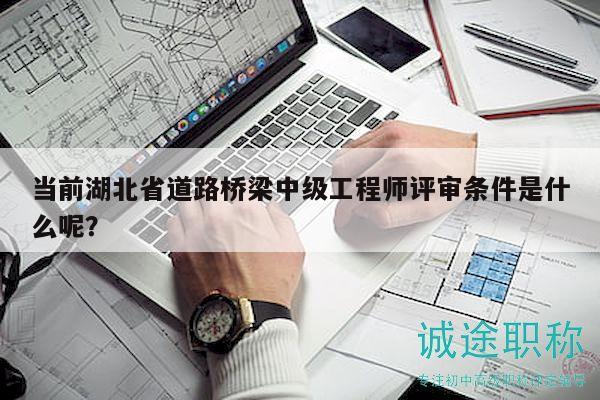 當(dāng)前湖北省道路橋梁中級(jí)工程師評(píng)審條件是什么呢？