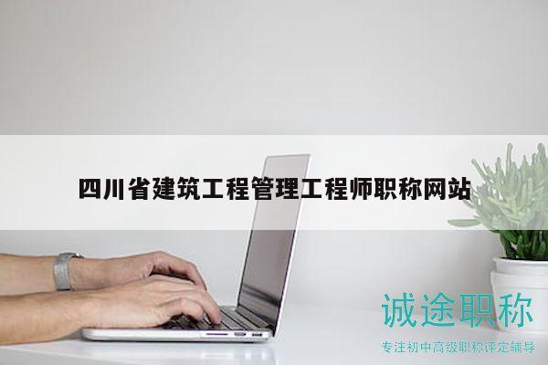四川省建筑工程管理工程師職稱網(wǎng)站