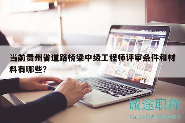 當(dāng)前貴州省道路橋梁中級(jí)工程師評(píng)審條件和材料有哪些？