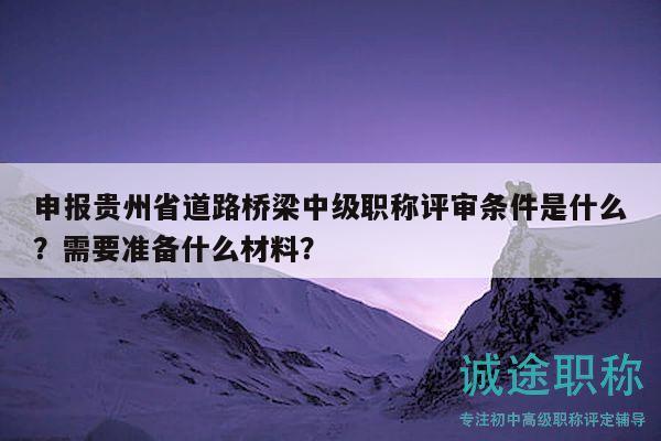 申報貴州省道路橋梁中級職稱評審條件是什么？需要準(zhǔn)備什么材料？