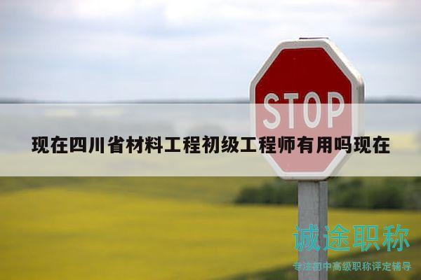 現(xiàn)在四川省材料工程初級(jí)工程師有用嗎現(xiàn)在